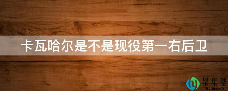 卡瓦哈尔是不是现役第一右后卫