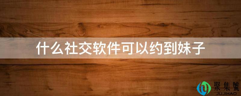 什么社交软件可以约到妹子