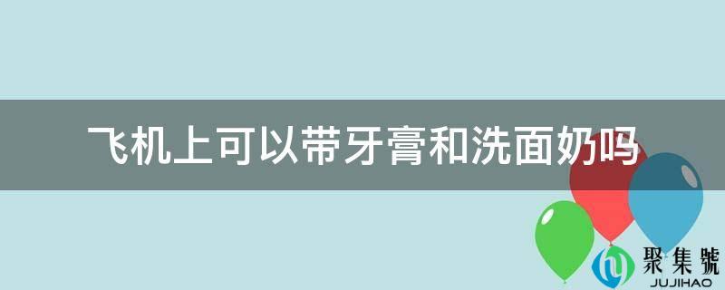 飞机上可以带牙膏和洗面奶吗