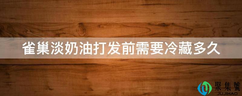 雀巢淡奶油打发前需要冷藏多久