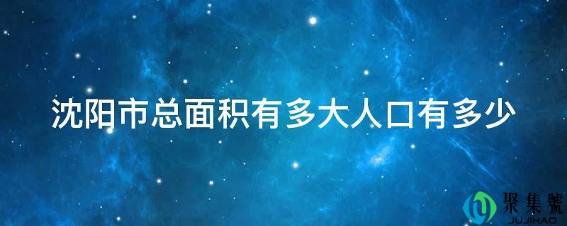 沈阳市总面积有多大人口有多少