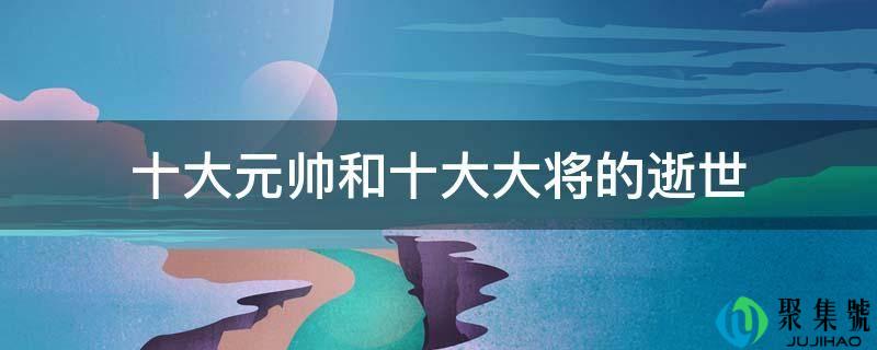 十大元帅和十大大将的逝世