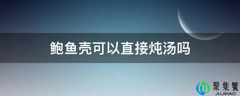 鲍鱼壳可以直接炖汤吗