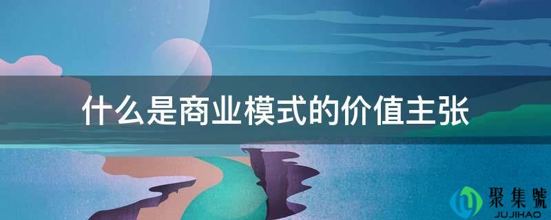 什么是商业模式的价值主张