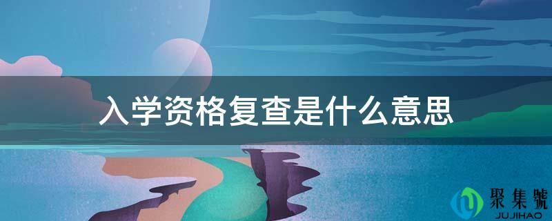 入学资格复查是什么意思
