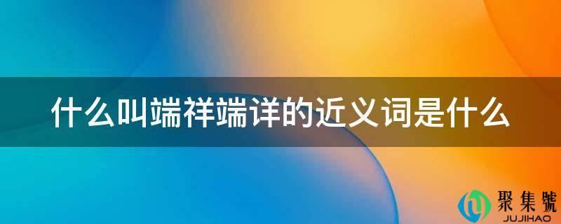 什么叫端祥端详的近义词是什么