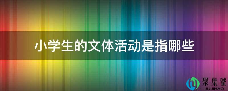 小学生的文体活动是指哪些