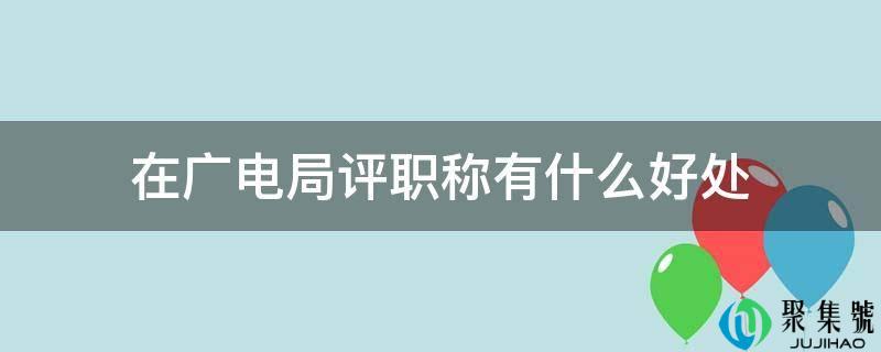 在广电局评职称有什么好处