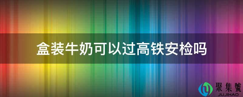 盒装牛奶可以过高铁安检吗