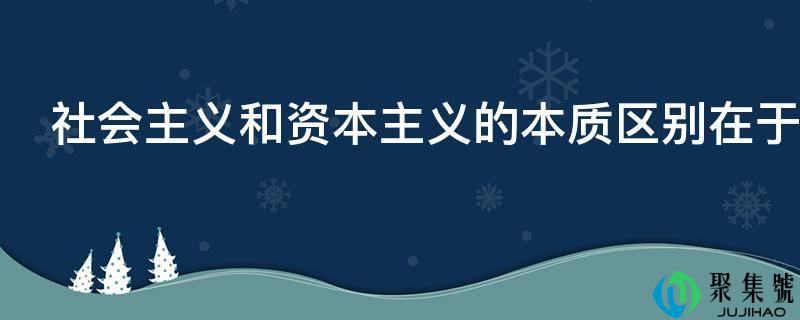 社会主义和资本主义的本质区别在于