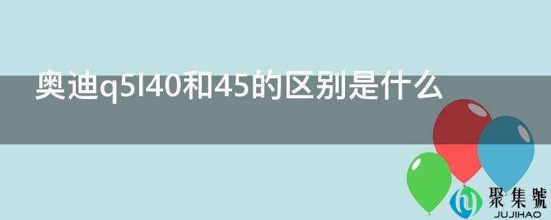 奥迪q5l40和45的区别是什么