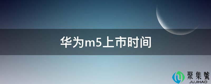 华为m5上市时间