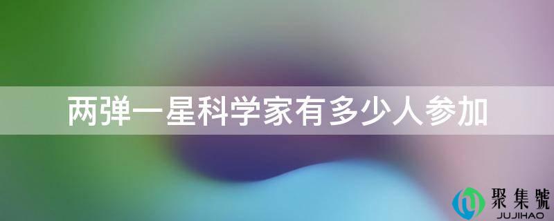 两弹一星科学家有多少人参加