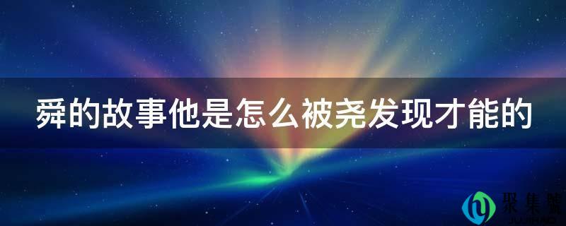 舜的故事他是怎么被尧发现才能的