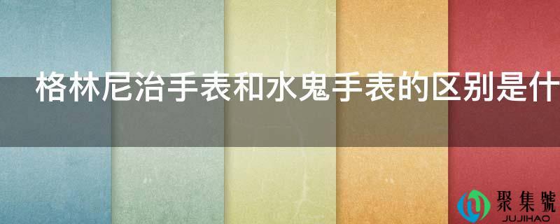 格林尼治手表和水鬼手表的区别是什么