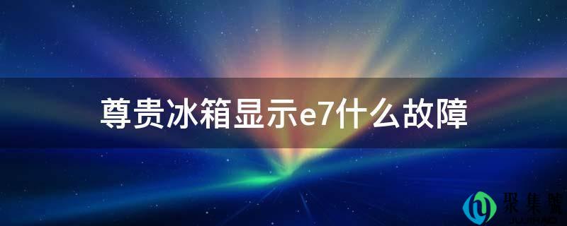 尊贵冰箱显示e7什么故障