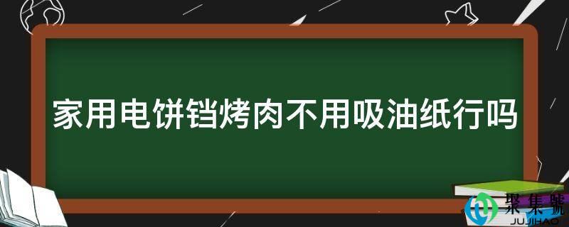 家用电饼铛烤肉不用吸油纸行吗