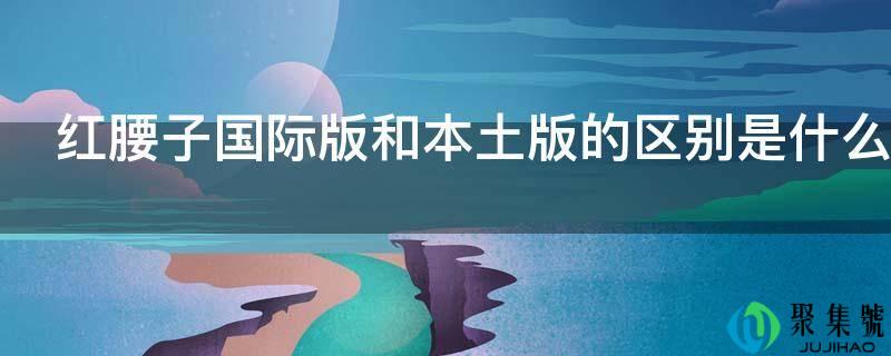 红腰子国际版和本土版的区别是什么