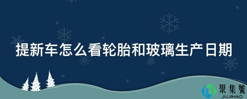 提新车怎么看轮胎和玻璃生产日期