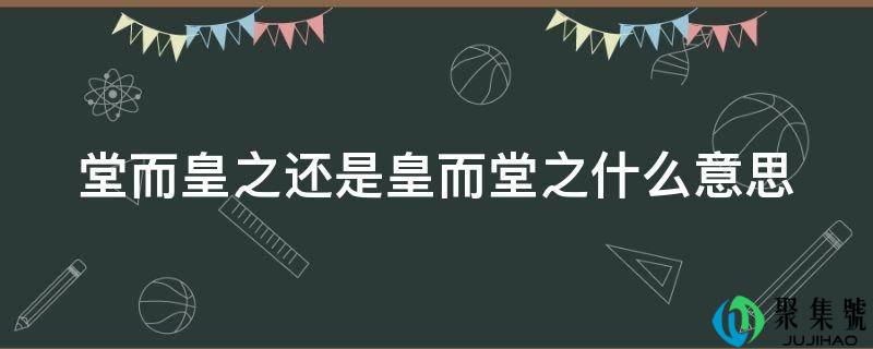 堂而皇之还是皇而堂之什么意思