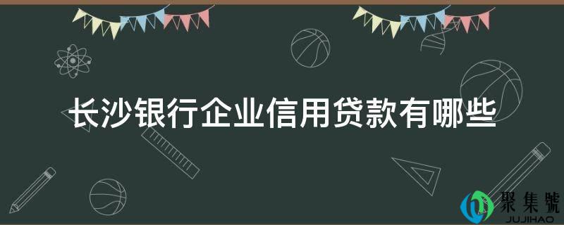 长沙银行企业信用贷款有哪些