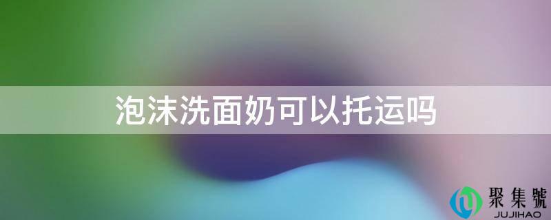 泡沫洗面奶可以托运吗