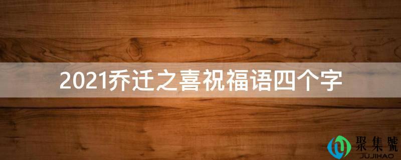 2021乔迁之喜祝福语四个字