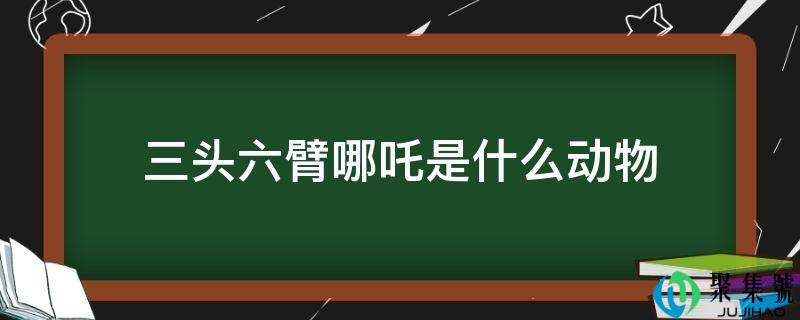 三头六臂哪吒是什么动物