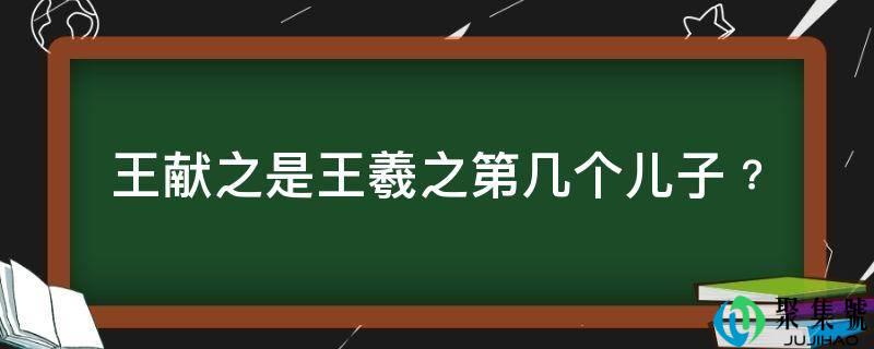王献之是王羲之第几个儿子﹖