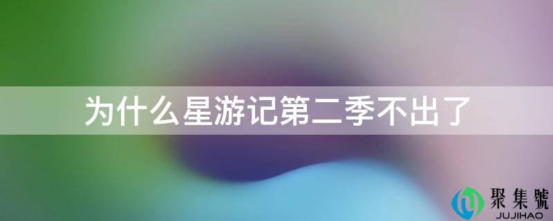 为什么星游记第二季不出了