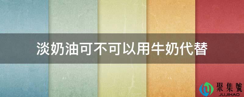 淡奶油可不可以用牛奶代替