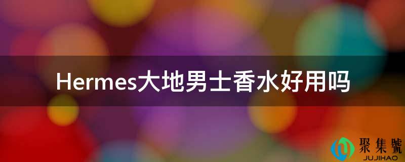 Hermes大地男士香水好用吗