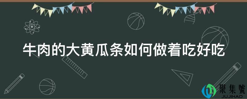 牛肉的大黄瓜条如何做着吃好吃