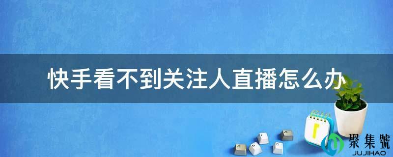 快手看不到关注人直播怎么办