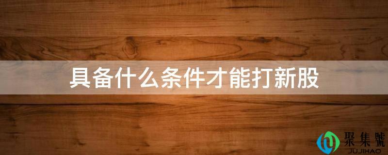 具备什么条件才能打新股