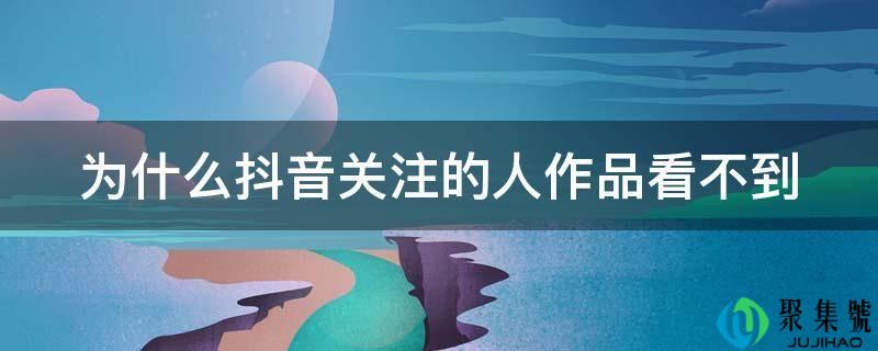 为什么抖音关注的人作品看不到