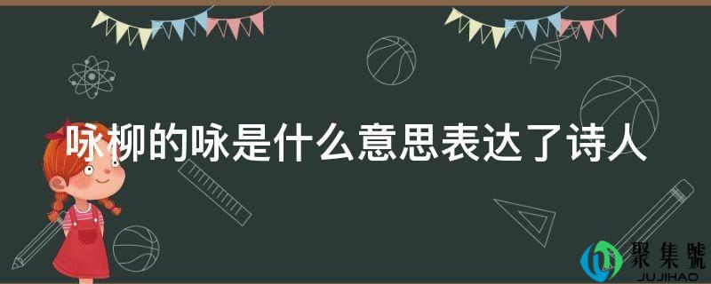咏柳的咏是什么意思表达了诗人