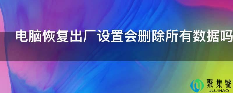 电脑恢复出厂设置会删除所有数据吗