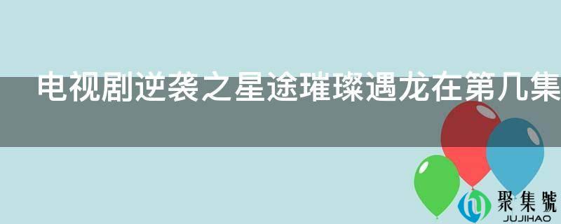 电视剧逆袭之星途璀璨遇龙在第几集