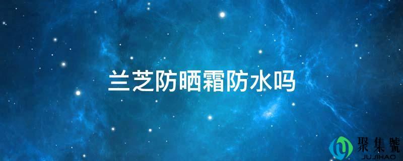 兰芝防晒霜防水吗