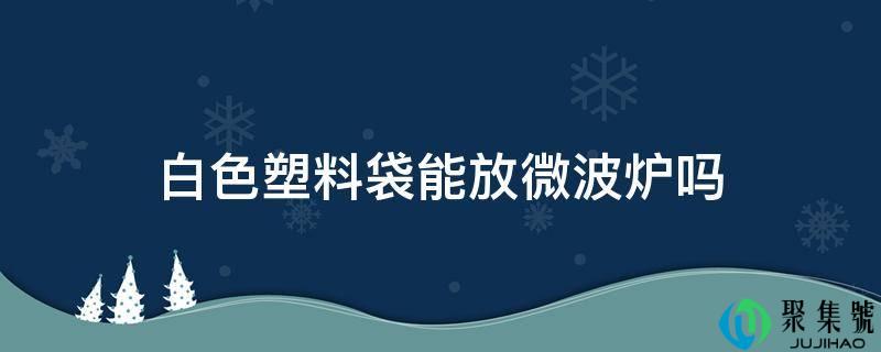 白色塑料袋能放微波炉吗