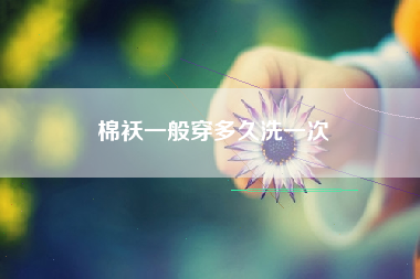 详细阅读:棉袄一般穿多久洗一次 棉袄一般穿多久洗一次