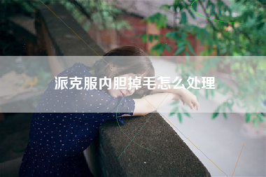 派克服内胆掉毛怎么处理