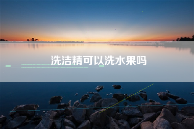 洗洁精可以洗水果吗