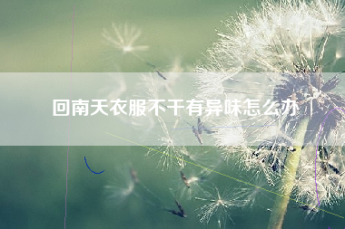 回南天衣服不干有异味怎么办