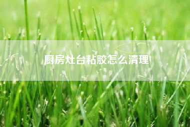 厨房灶台粘胶怎么清理