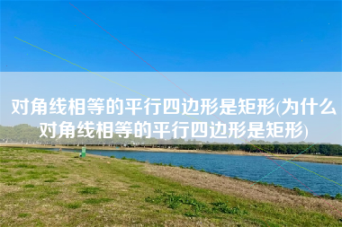 对角线相等的平行四边形是矩形(为什么对角线相等的平行四边形是矩形)