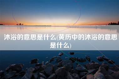 沐浴的意思是什么(黄历中的沐浴的意思是什么)