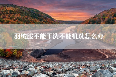 羽绒服不能干洗不能机洗怎么办