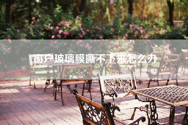 窗户玻璃膜撕不下来怎么办